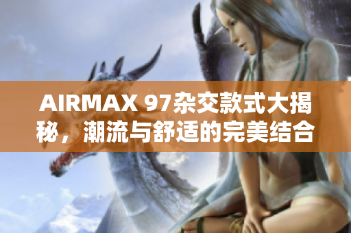 AIRMAX 97杂交款式大揭秘，潮流与舒适的完美结合