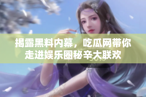 揭露黑料内幕，吃瓜网带你走进娱乐圈秘辛大联欢