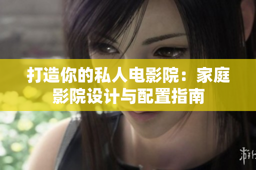 打造你的私人电影院：家庭影院设计与配置指南