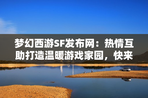 梦幻西游SF发布网：热情互助打造温暖游戏家园，快来加入我们吧！