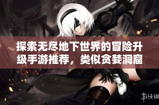 探索无尽地下世界的冒险升级手游推荐，类似贪婪洞窟的精彩体验