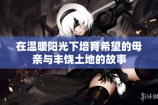 在温暖阳光下培育希望的母亲与丰饶土地的故事