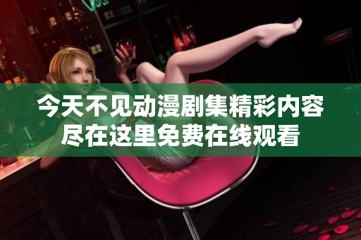 今天不见动漫剧集精彩内容尽在这里免费在线观看