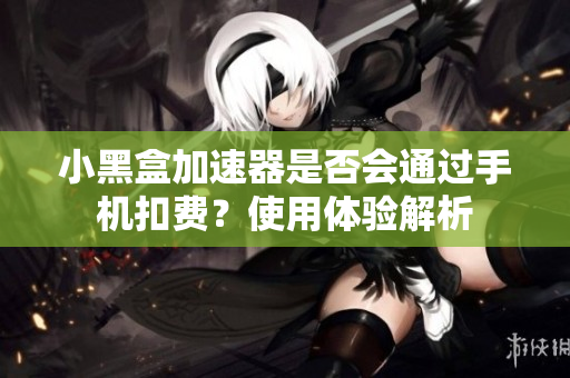 小黑盒加速器是否会通过手机扣费？使用体验解析