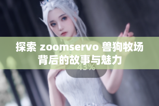 探索 zoomservo 兽狗牧场背后的故事与魅力