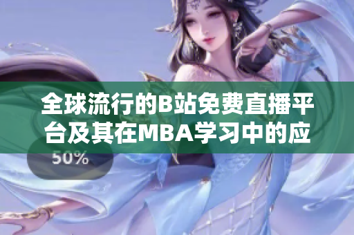 全球流行的B站免费直播平台及其在MBA学习中的应用探讨