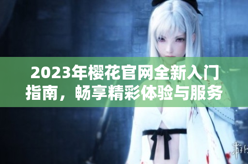 2023年樱花官网全新入门指南，畅享精彩体验与服务