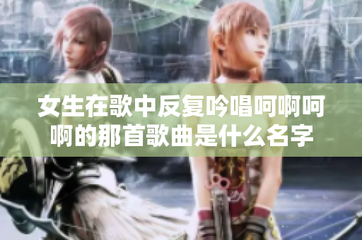 女生在歌中反复吟唱呵啊呵啊的那首歌曲是什么名字
