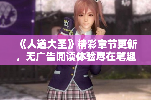 《人道大圣》精彩章节更新，无广告阅读体验尽在笔趣阁岛