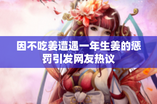 因不吃姜遭遇一年生姜的惩罚引发网友热议