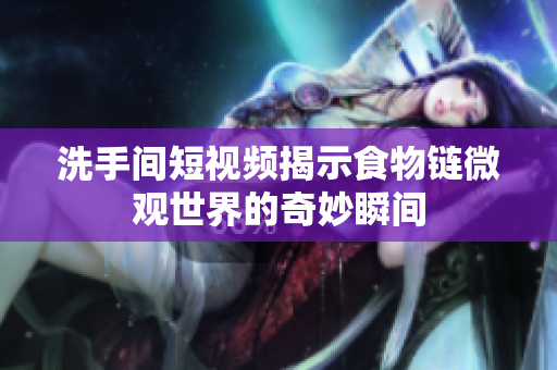 洗手间短视频揭示食物链微观世界的奇妙瞬间