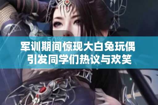 军训期间惊现大白兔玩偶 引发同学们热议与欢笑