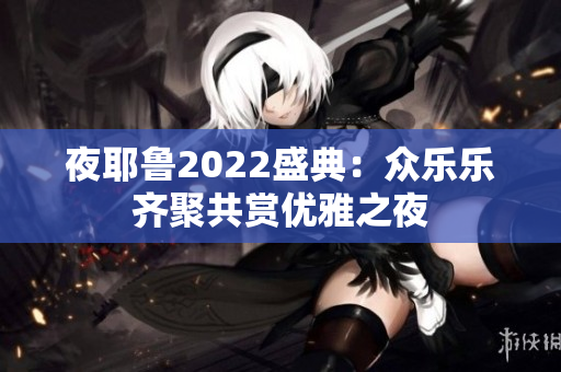 夜耶鲁2022盛典：众乐乐齐聚共赏优雅之夜