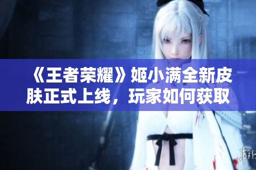 《王者荣耀》姬小满全新皮肤正式上线，玩家如何获取奖励