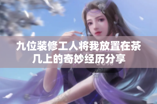 九位装修工人将我放置在茶几上的奇妙经历分享