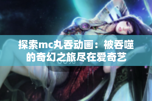 探索mc丸吞动画：被吞噬的奇幻之旅尽在爱奇艺