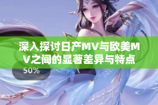 深入探讨日产MV与欧美MV之间的显著差异与特点