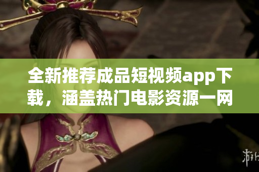 全新推荐成品短视频app下载，涵盖热门电影资源一网打尽