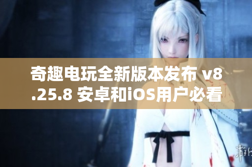 奇趣电玩全新版本发布 v8.25.8 安卓和iOS用户必看！