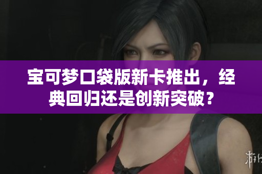 宝可梦口袋版新卡推出，经典回归还是创新突破？