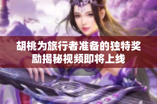 胡桃为旅行者准备的独特奖励揭秘视频即将上线