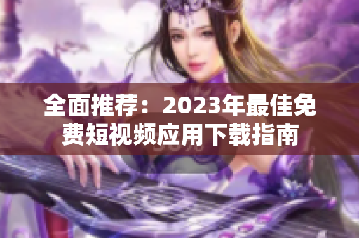 全面推荐：2023年最佳免费短视频应用下载指南