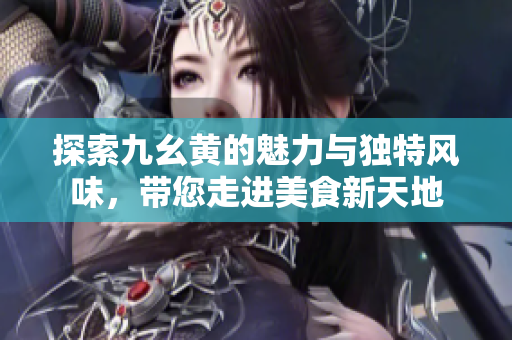 探索九幺黄的魅力与独特风味，带您走进美食新天地