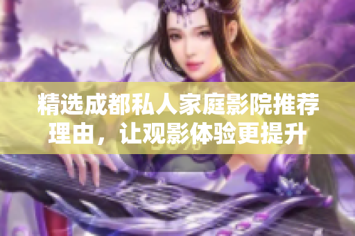 精选成都私人家庭影院推荐理由，让观影体验更提升