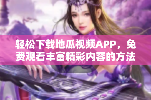 轻松下载地瓜视频APP，免费观看丰富精彩内容的方法介绍