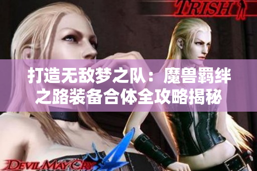 打造无敌梦之队：魔兽羁绊之路装备合体全攻略揭秘