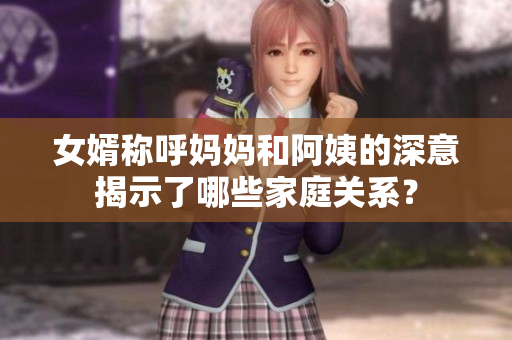 女婿称呼妈妈和阿姨的深意揭示了哪些家庭关系？