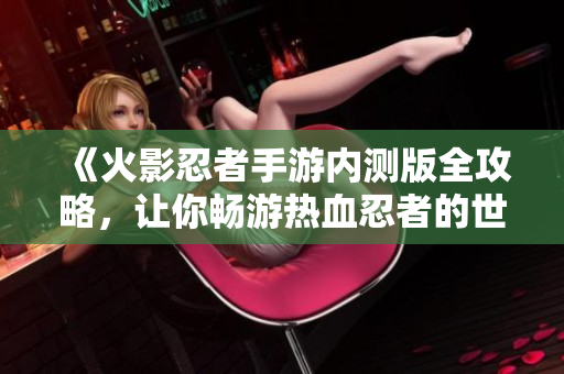 《火影忍者手游内测版全攻略，让你畅游热血忍者的世界》