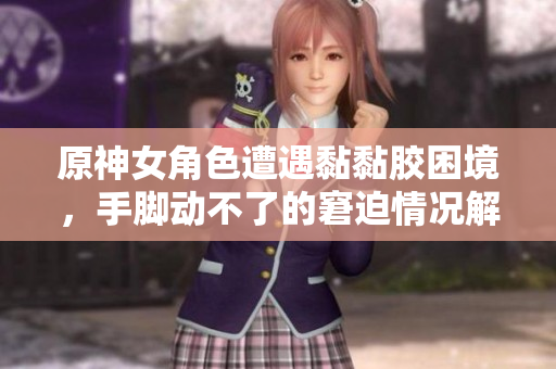 原神女角色遭遇黏黏胶困境，手脚动不了的窘迫情况解析