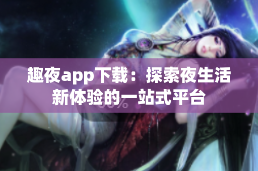 趣夜app下载：探索夜生活新体验的一站式平台