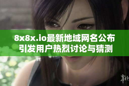8x8x.io最新地域网名公布 引发用户热烈讨论与猜测