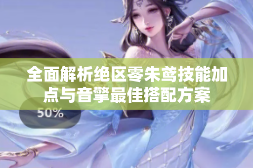 全面解析绝区零朱鸢技能加点与音擎最佳搭配方案