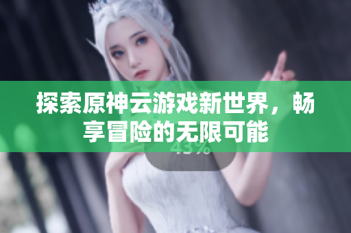 探索原神云游戏新世界，畅享冒险的无限可能