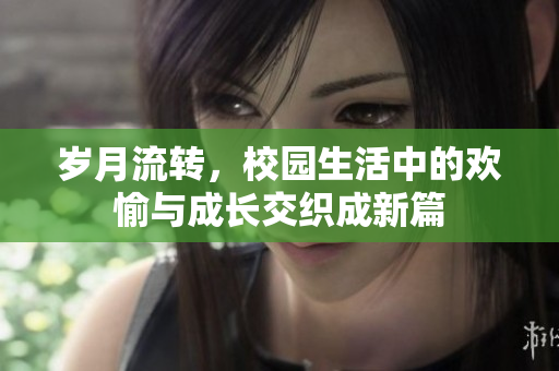 岁月流转，校园生活中的欢愉与成长交织成新篇