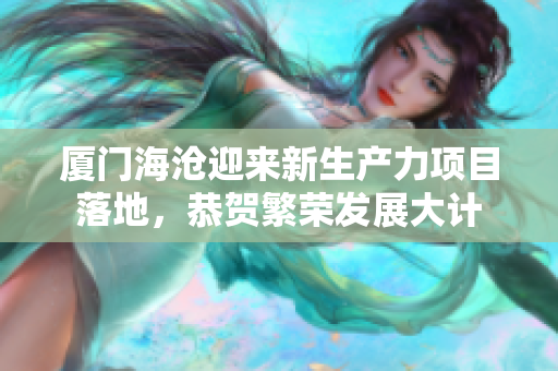 厦门海沧迎来新生产力项目落地，恭贺繁荣发展大计