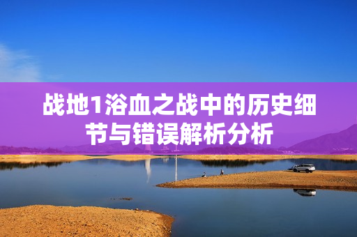 战地1浴血之战中的历史细节与错误解析分析