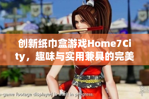 创新纸巾盒游戏Home7City，趣味与实用兼具的完美体验