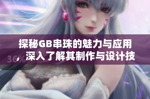 探秘GB串珠的魅力与应用，深入了解其制作与设计技巧
