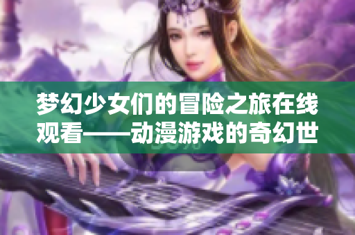 梦幻少女们的冒险之旅在线观看——动漫游戏的奇幻世界