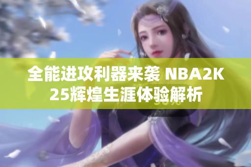 全能进攻利器来袭 NBA2K25辉煌生涯体验解析