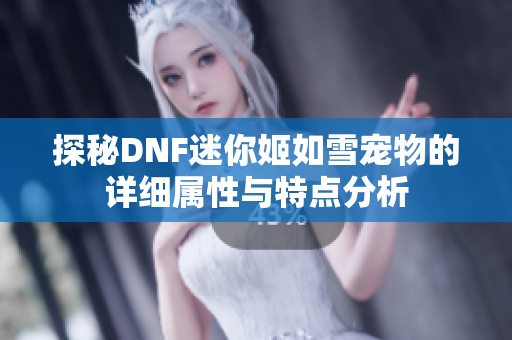 探秘DNF迷你姬如雪宠物的详细属性与特点分析