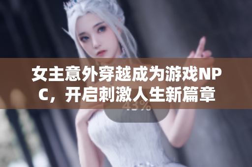 女主意外穿越成为游戏NPC，开启刺激人生新篇章