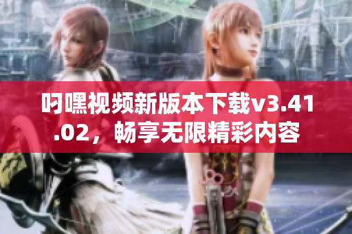 叼嘿视频新版本下载v3.41.02，畅享无限精彩内容