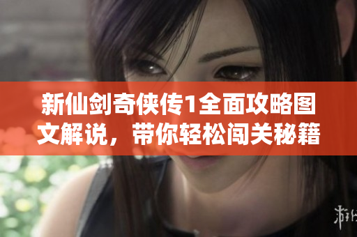 新仙剑奇侠传1全面攻略图文解说，带你轻松闯关秘籍详解