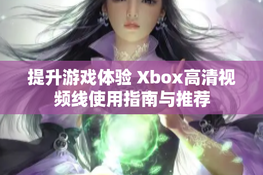 提升游戏体验 Xbox高清视频线使用指南与推荐