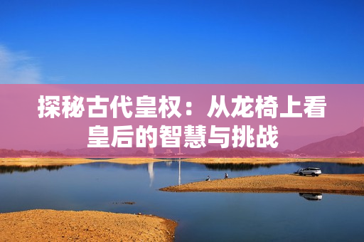 探秘古代皇权：从龙椅上看皇后的智慧与挑战